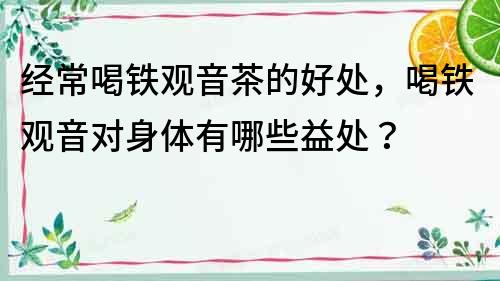 經常喝鐵觀音茶的好處，喝鐵觀音對身體有哪些益處？