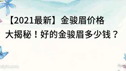 【2022最新】金駿眉價格大揭秘！好的金駿眉多少錢？