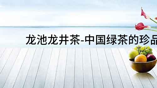 龍池龍井茶-中國綠茶的珍品