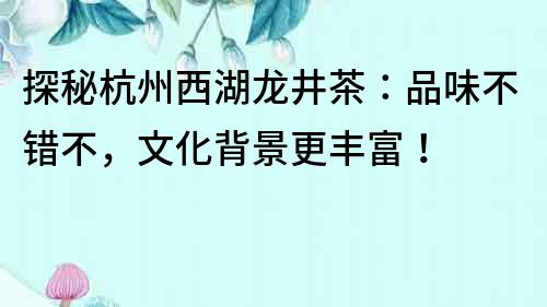 探秘杭州西湖龍井茶：品味不錯不，文化背景更豐富！