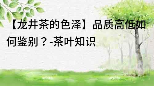 【龍井茶的色澤】品質高低如何鑒別？-茶葉知識