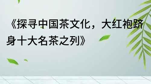 《探尋中國茶文化，大紅袍躋身十大名茶之列》