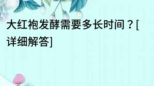 大紅袍發(fā)酵需要多長時間？[詳細(xì)解答]
