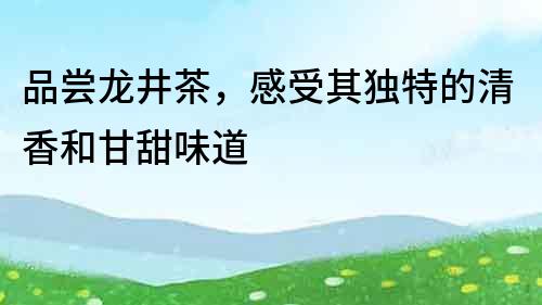 品嘗龍井茶，感受其獨特的清香和甘甜味道