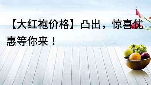 【大紅袍價(jià)格】凸出，驚喜優(yōu)惠等你來！