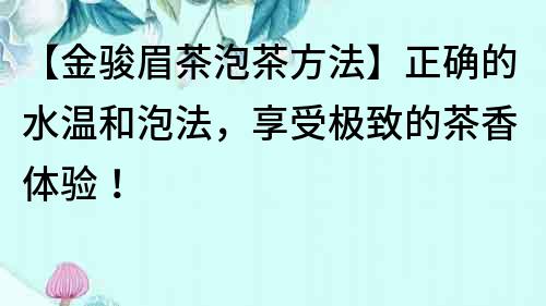【金駿眉茶泡茶方法】正確的水溫和泡法，享受極致的茶香體驗(yàn)！
