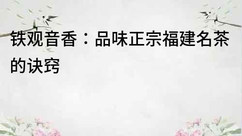 鐵觀音香：品味正宗福建名茶的訣竅
