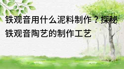 鐵觀音用什么泥料制作？探秘鐵觀音陶藝的制作工藝