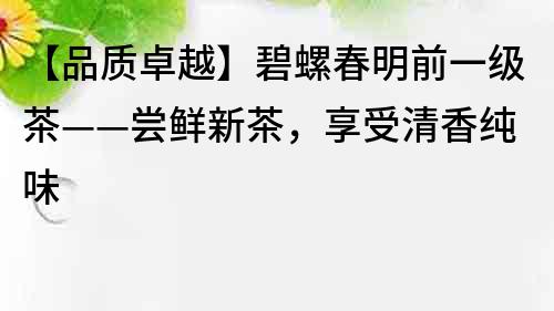 【品質(zhì)卓越】碧螺春明前一級(jí)茶——嘗鮮新茶，享受清香純味