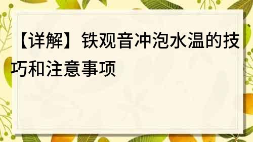 【詳解】鐵觀音沖泡水溫的技巧和注意事項