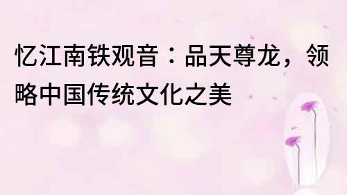 憶江南鐵觀音：品天尊龍，領略中國傳統文化之美