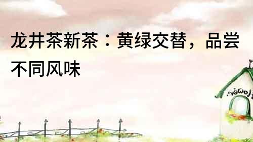 龍井茶新茶：黃綠交替，品嘗不同風(fēng)味