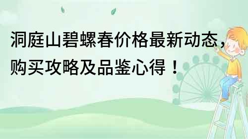 洞庭山碧螺春價格最新動態(tài)，購買攻略及品鑒心得！