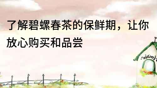 了解碧螺春茶的保鮮期，讓你放心購(gòu)買和品嘗