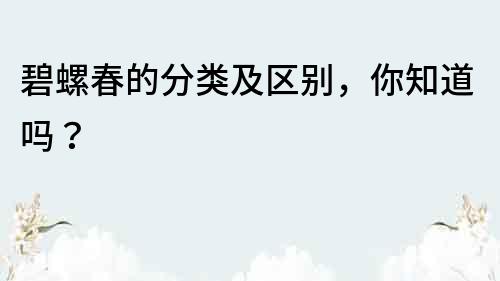 碧螺春的分類及區別，你知道嗎？
