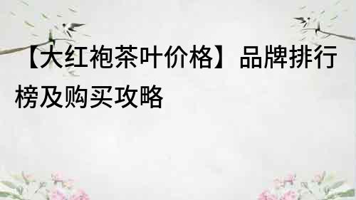【大紅袍茶葉價格】品牌排行榜及購買攻略