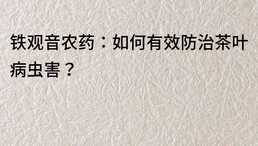 鐵觀音農(nóng)藥：如何有效防治茶葉病蟲害？