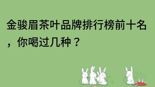 金駿眉茶葉品牌排行榜前十名，你喝過幾種？