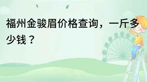 福州金駿眉價格查詢，一斤多少錢？