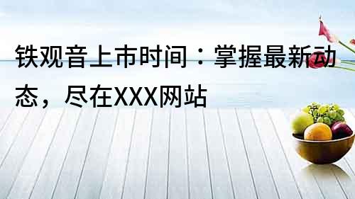 鐵觀音上市時間：掌握最新動態，盡在XXX網站