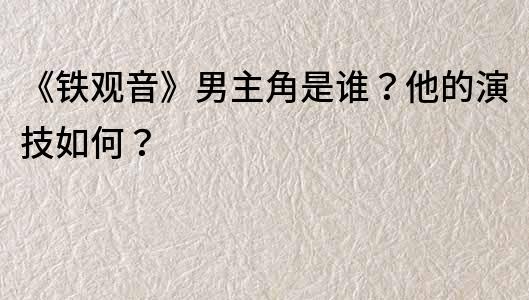 《鐵觀音》男主角是誰？他的演技如何？