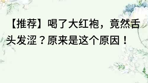 【推薦】喝了大紅袍，竟然舌頭發澀？原來是這個原因！