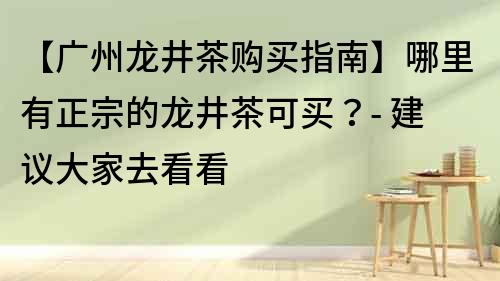 【廣州龍井茶購買指南】哪里有正宗的龍井茶可買？- 建議大家去看看