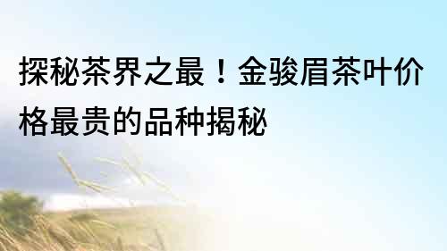 探秘茶界之最！金駿眉茶葉價格最貴的品種揭秘