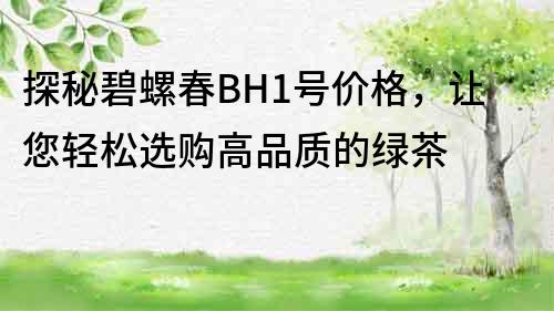 探秘碧螺春BH1號價格，讓您輕松選購高品質(zhì)的綠茶