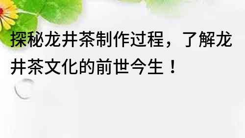 探秘龍井茶制作過程，了解龍井茶文化的前世今生！