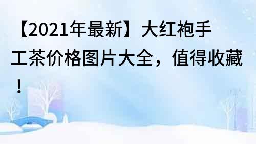 【2021年最新】大紅袍手工茶價格圖片大全，值得收藏！