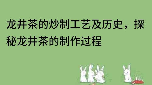 龍井茶的炒制工藝及歷史，探秘龍井茶的制作過程