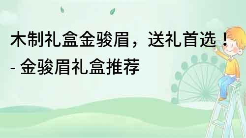木制禮盒金駿眉，送禮首選！- 金駿眉禮盒推薦