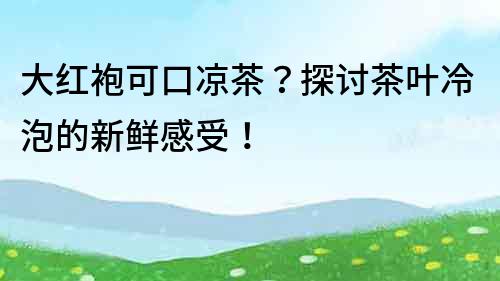 大紅袍可口涼茶？探討茶葉冷泡的新鮮感受！