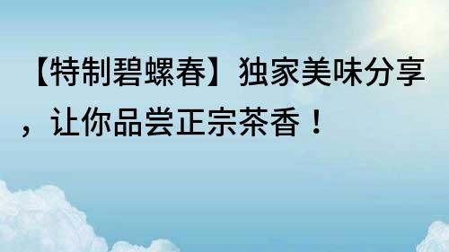 【特制碧螺春】獨家美味分享，讓你品嘗正宗茶香！