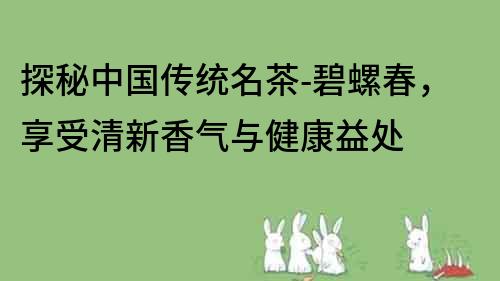 探秘中國傳統(tǒng)名茶-碧螺春，享受清新香氣與健康益處