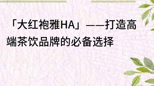 「大紅袍雅HA」——打造高端茶飲品牌的必備選擇