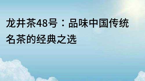 龍井茶48號：品味中國傳統名茶的經典之選