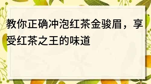 教你正確沖泡紅茶金駿眉，享受紅茶之王的味道