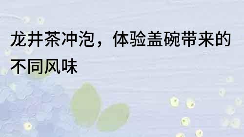 龍井茶沖泡，體驗蓋碗帶來的不同風味