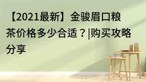 【2021最新】金駿眉口糧茶價格多少合適？|購買攻略分享