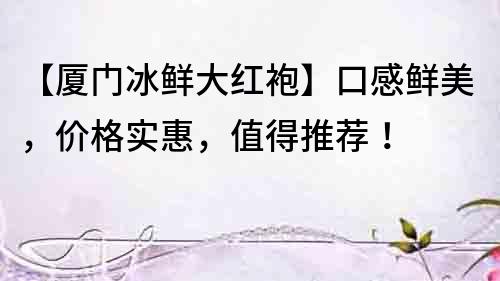 【廈門冰鮮大紅袍】口感鮮美，價(jià)格實(shí)惠，值得推薦！