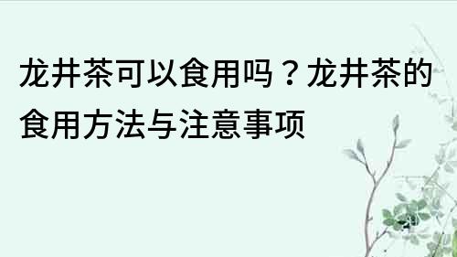 龍井茶可以食用嗎？龍井茶的食用方法與注意事項
