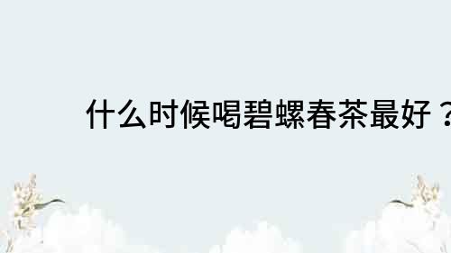 什么時候喝碧螺春茶最好？