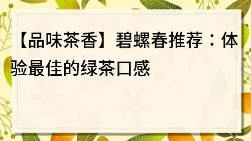 【品味茶香】碧螺春推薦：體驗最佳的綠茶口感