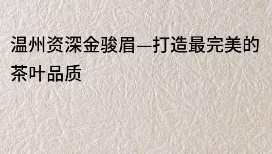 溫州資深金駿眉—打造最完美的茶葉品質