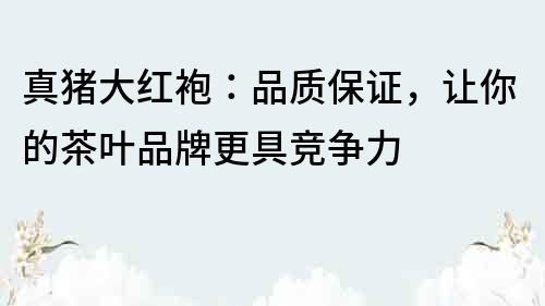 真豬大紅袍：品質保證，讓你的茶葉品牌更具競爭力