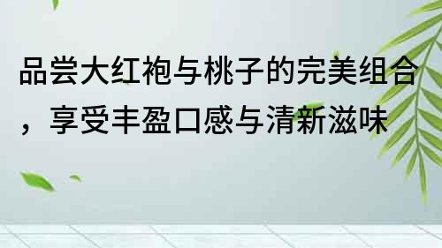 品嘗大紅袍與桃子的完美組合，享受豐盈口感與清新滋味