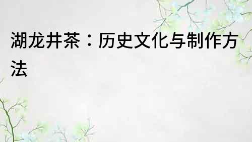湖龍井茶：歷史文化與制作方法