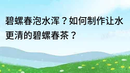 碧螺春泡水渾？如何制作讓水更清的碧螺春茶？